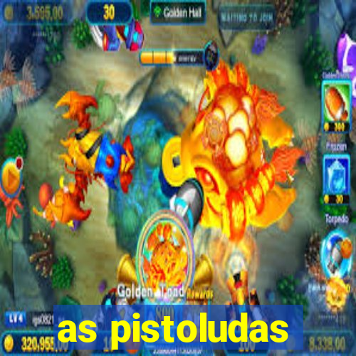 as pistoludas